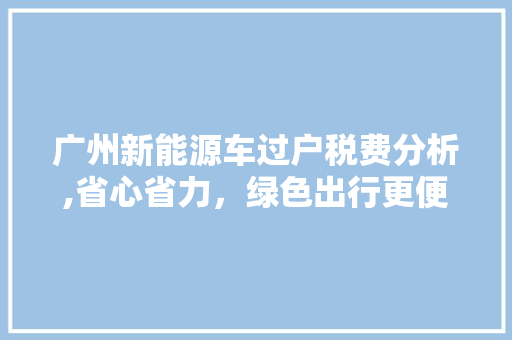 广州新能源车过户税费分析,省心省力，绿色出行更便捷