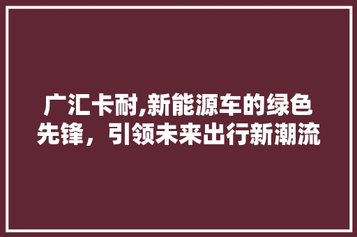广汇卡耐,新能源车的绿色先锋，引领未来出行新潮流