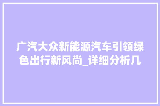 广汽大众新能源汽车引领绿色出行新风尚_详细分析几款明星车型