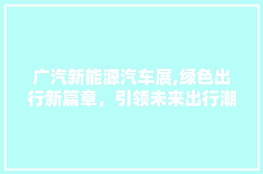 广汽新能源汽车展,绿色出行新篇章，引领未来出行潮流
