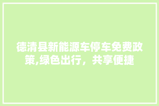 德清县新能源车停车免费政策,绿色出行，共享便捷