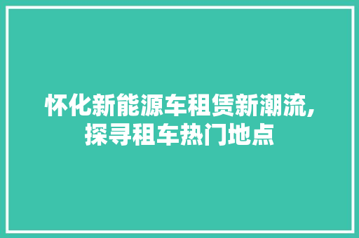怀化新能源车租赁新潮流,探寻租车热门地点