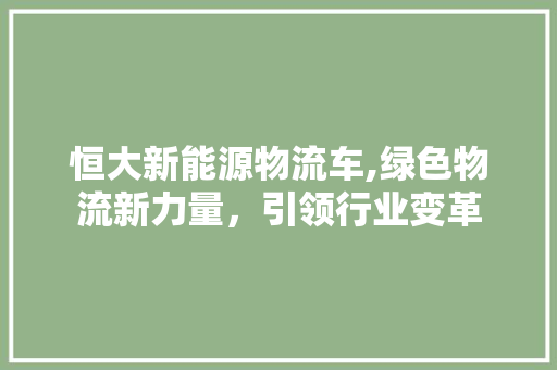 恒大新能源物流车,绿色物流新力量，引领行业变革