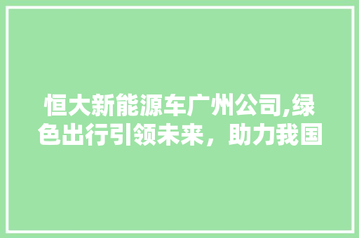 恒大新能源车广州公司,绿色出行引领未来，助力我国新能源汽车产业腾飞