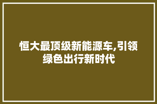 恒大最顶级新能源车,引领绿色出行新时代