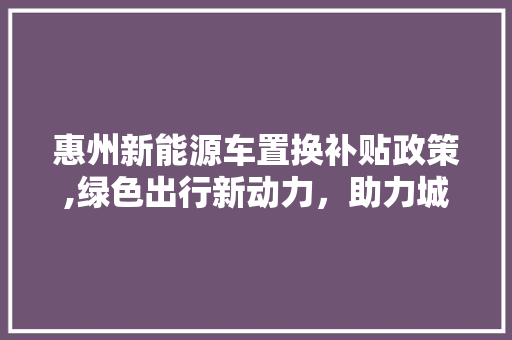 惠州新能源车置换补贴政策,绿色出行新动力，助力城市可持续发展 车灯配件