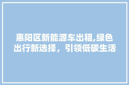 惠阳区新能源车出租,绿色出行新选择，引领低碳生活潮流