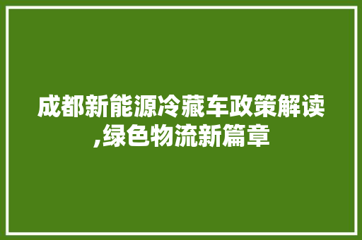 成都新能源冷藏车政策解读,绿色物流新篇章