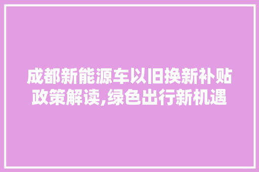 成都新能源车以旧换新补贴政策解读,绿色出行新机遇 新款车型