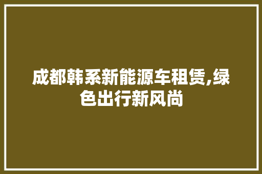 成都韩系新能源车租赁,绿色出行新风尚