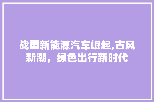 战国新能源汽车崛起,古风新潮，绿色出行新时代