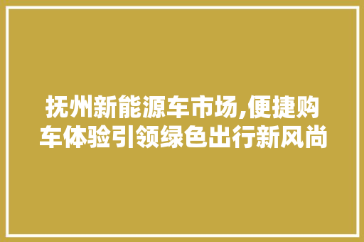 抚州新能源车市场,便捷购车体验引领绿色出行新风尚