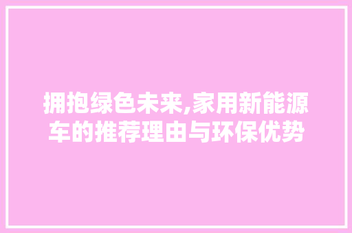 拥抱绿色未来,家用新能源车的推荐理由与环保优势