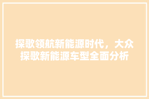 探歌领航新能源时代，大众探歌新能源车型全面分析