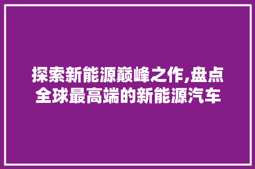 探索新能源巅峰之作,盘点全球最高端的新能源汽车