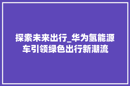 探索未来出行_华为氢能源车引领绿色出行新潮流