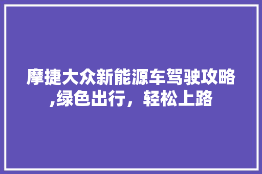 摩捷大众新能源车驾驶攻略,绿色出行，轻松上路