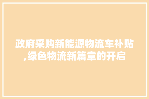 政府采购新能源物流车补贴,绿色物流新篇章的开启