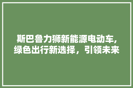 斯巴鲁力狮新能源电动车,绿色出行新选择，引领未来出行潮流