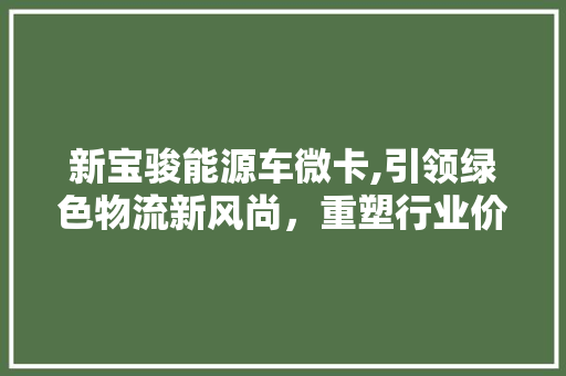 新宝骏能源车微卡,引领绿色物流新风尚，重塑行业价格标杆