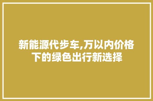 新能源代步车,万以内价格下的绿色出行新选择
