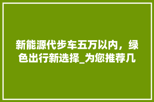 新能源代步车五万以内，绿色出行新选择_为您推荐几款高性价比车型