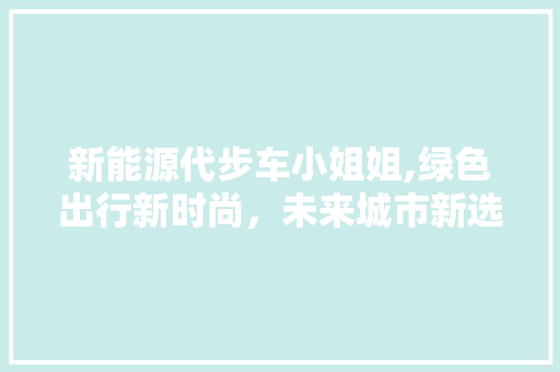 新能源代步车小姐姐,绿色出行新时尚，未来城市新选择