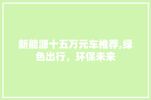 新能源十五万元车推荐,绿色出行，环保未来