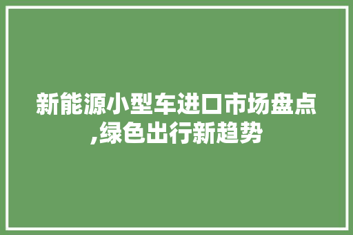 新能源小型车进口市场盘点,绿色出行新趋势