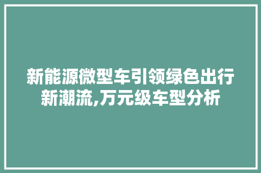 新能源微型车引领绿色出行新潮流,万元级车型分析