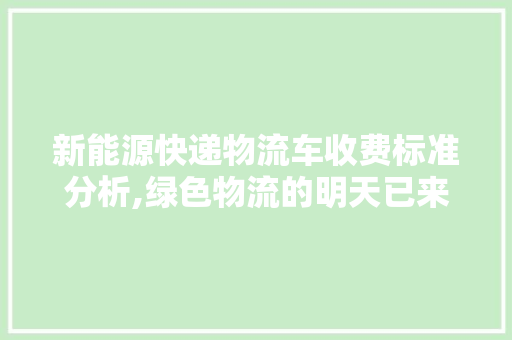 新能源快递物流车收费标准分析,绿色物流的明天已来
