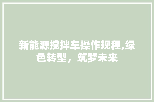 新能源搅拌车操作规程,绿色转型，筑梦未来
