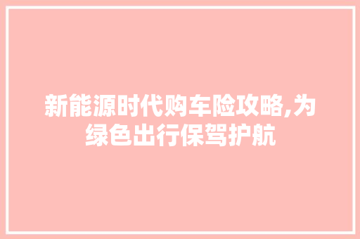 新能源时代购车险攻略,为绿色出行保驾护航