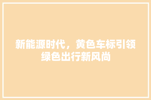 新能源时代，黄色车标引领绿色出行新风尚