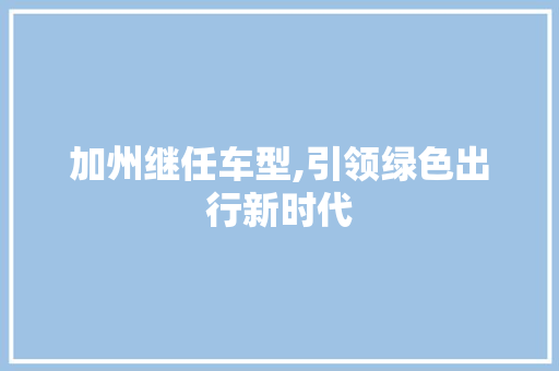 加州继任车型,引领绿色出行新时代