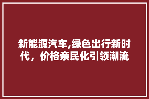 新能源汽车,绿色出行新时代，价格亲民化引领潮流