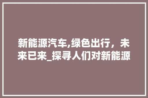 新能源汽车,绿色出行，未来已来_探寻人们对新能源车的喜爱之谜