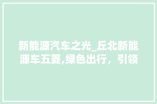 新能源汽车之光_丘北新能源车五菱,绿色出行，引领未来