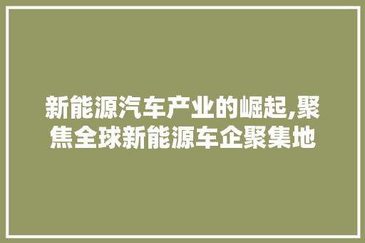 新能源汽车产业的崛起,聚焦全球新能源车企聚集地