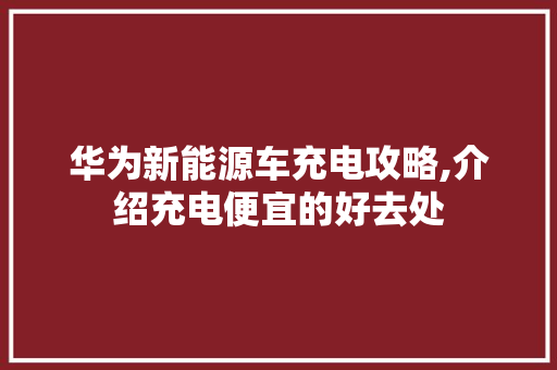 华为新能源车充电攻略,介绍充电便宜的好去处 底盘配件