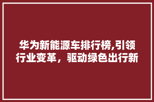 华为新能源车排行榜,引领行业变革，驱动绿色出行新纪元