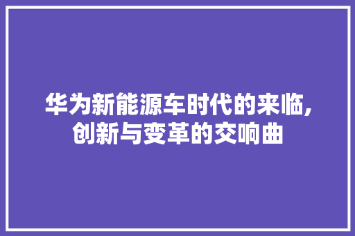 华为新能源车时代的来临,创新与变革的交响曲