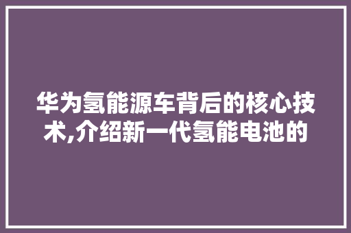 华为氢能源车背后的核心技术,介绍新一代氢能电池的奥秘