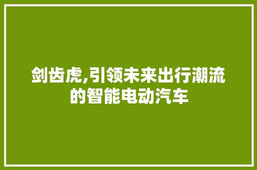 剑齿虎,引领未来出行潮流的智能电动汽车