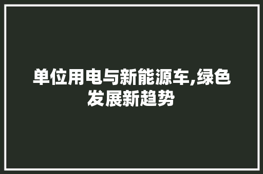 单位用电与新能源车,绿色发展新趋势
