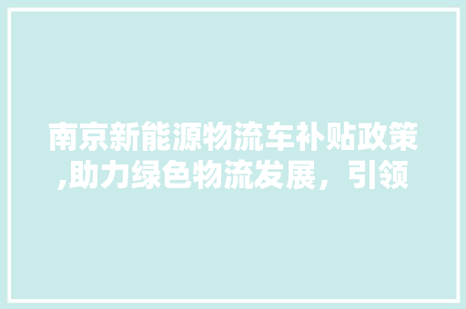 南京新能源物流车补贴政策,助力绿色物流发展，引领行业新风向
