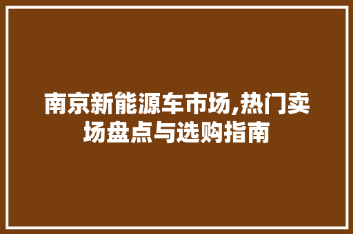 南京新能源车市场,热门卖场盘点与选购指南