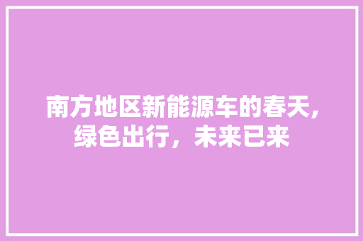 南方地区新能源车的春天,绿色出行，未来已来