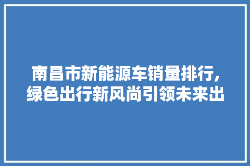 南昌市新能源车销量排行,绿色出行新风尚引领未来出行潮流