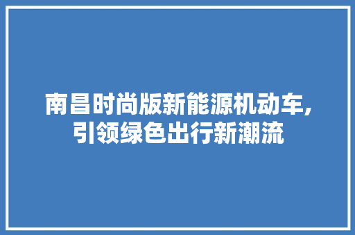 南昌时尚版新能源机动车,引领绿色出行新潮流